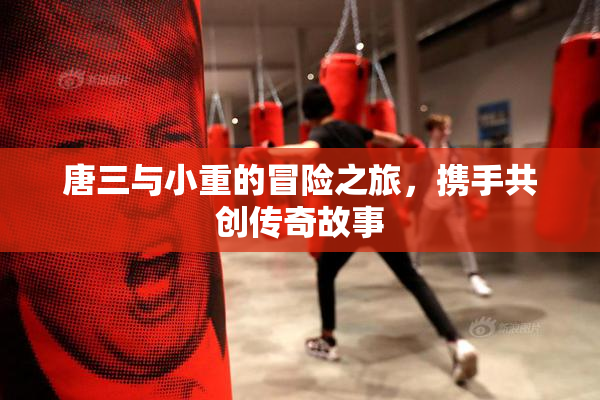 唐三与小重的冒险之旅，携手共创传奇故事