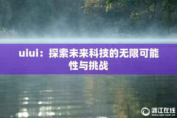 uiui：探索未来科技的无限可能性与挑战