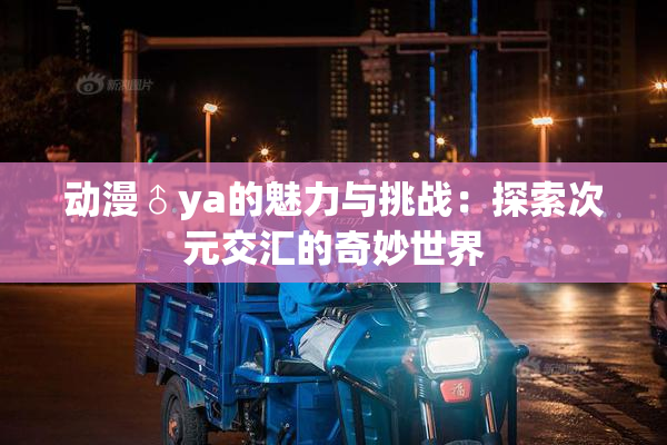 动漫♂ya的魅力与挑战：探索次元交汇的奇妙世界