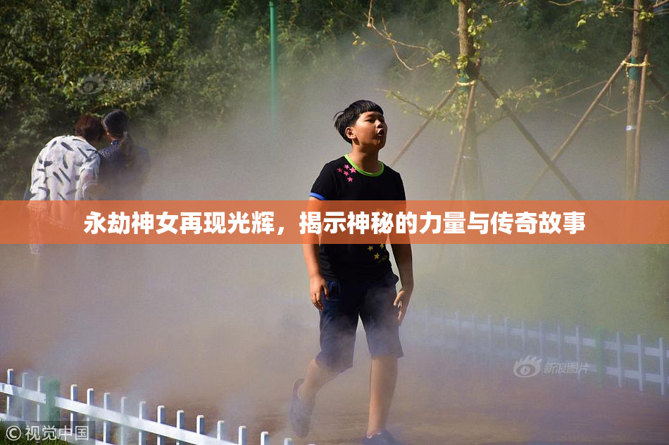 永劫神女再现光辉，揭示神秘的力量与传奇故事