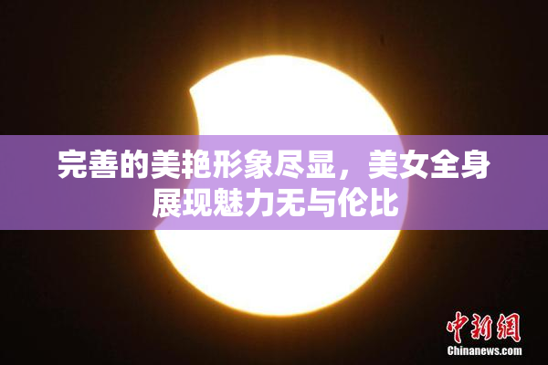 完善的美艳形象尽显，美女全身展现魅力无与伦比