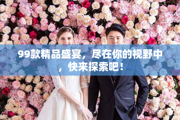 99款精品盛宴，尽在你的视野中，快来探索吧！