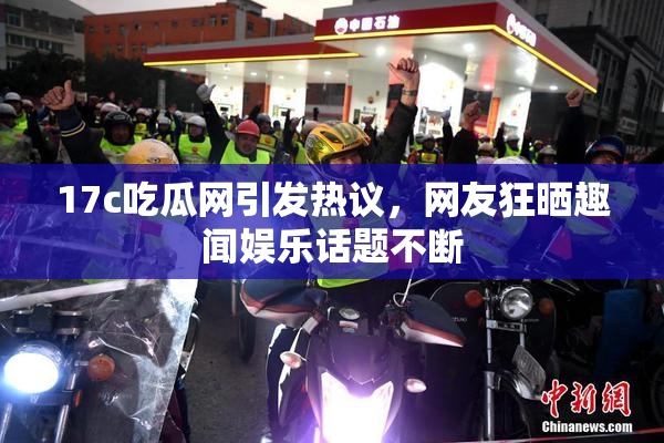 17c吃瓜网引发热议，网友狂晒趣闻娱乐话题不断