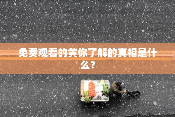 免费观看的黄你了解的真相是什么？