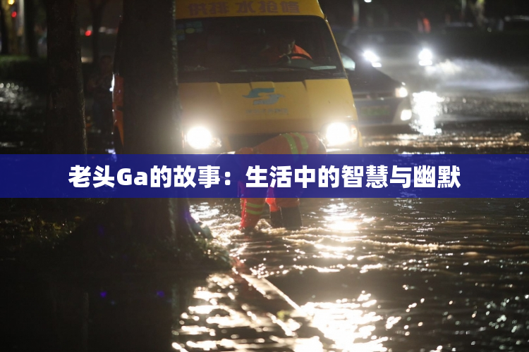 老头Ga的故事：生活中的智慧与幽默