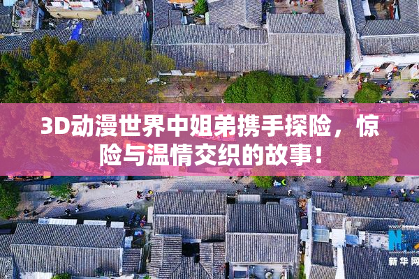 3D动漫世界中姐弟携手探险，惊险与温情交织的故事！