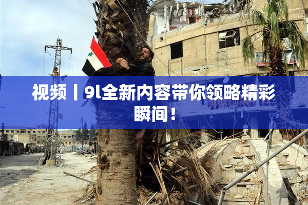 视频丨9l全新内容带你领略精彩瞬间！
