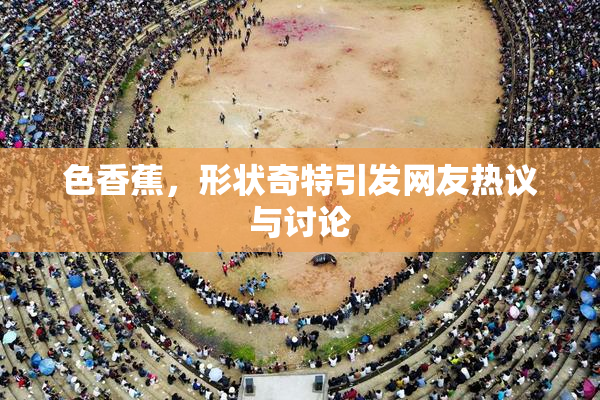 色香蕉，形状奇特引发网友热议与讨论
