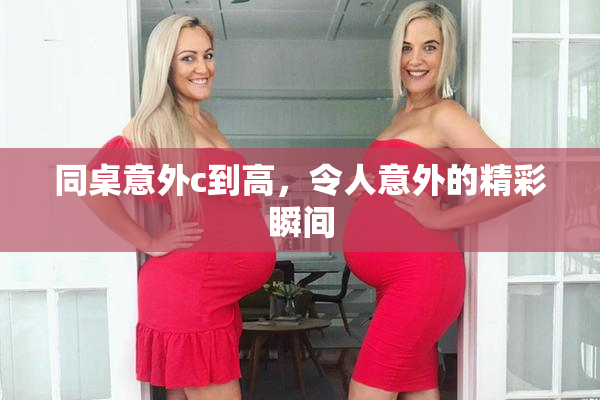 同桌意外c到高，令人意外的精彩瞬间