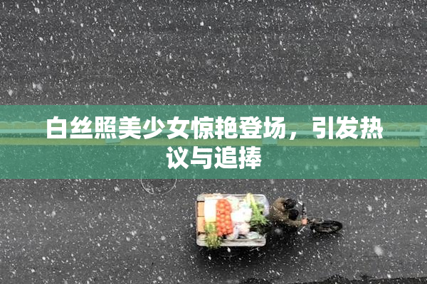 白丝照美少女惊艳登场，引发热议与追捧