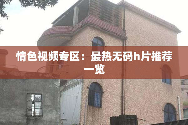 情色视频专区：最热无码h片推荐一览