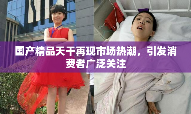 国产精品天干再现市场热潮，引发消费者广泛关注