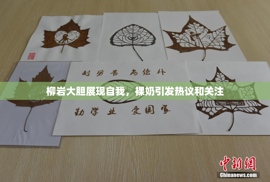 柳岩大胆展现自我，裸奶引发热议和关注