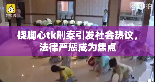 挠脚心tk刑案引发社会热议，法律严惩成为焦点
