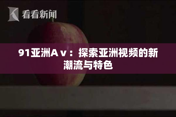 91亚洲Aⅴ：探索亚洲视频的新潮流与特色
