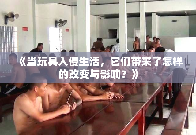 《当玩具入侵生活，它们带来了怎样的改变与影响？》
