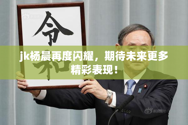jk杨晨再度闪耀，期待未来更多精彩表现！