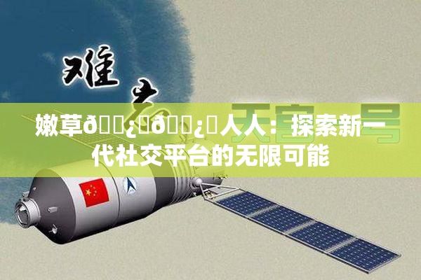 嫩草🌿‌🌿‌人人：探索新一代社交平台的无限可能