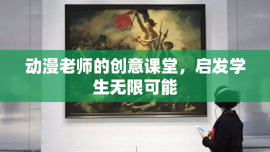 动漫老师的创意课堂，启发学生无限可能