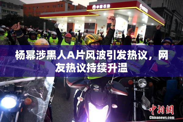 杨幂涉黑人A片风波引发热议，网友热议持续升温