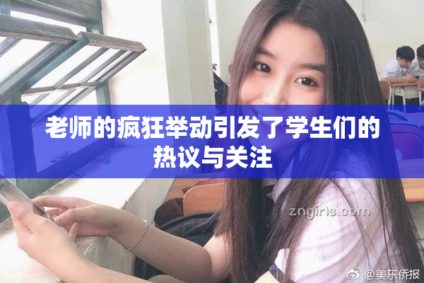 老师的疯狂举动引发了学生们的热议与关注