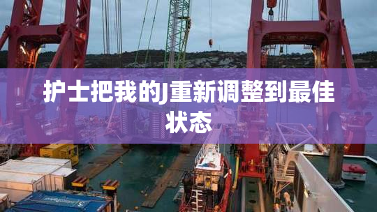 护士把我的J重新调整到最佳状态