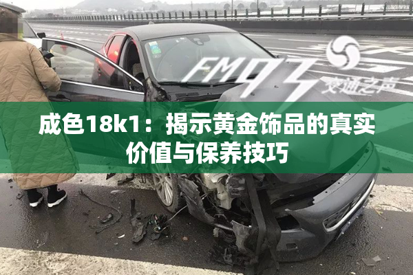成色18k1：揭示黄金饰品的真实价值与保养技巧