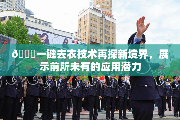 🔞一键去衣技术再探新境界，展示前所未有的应用潜力