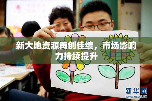 新大地资源再创佳绩，市场影响力持续提升