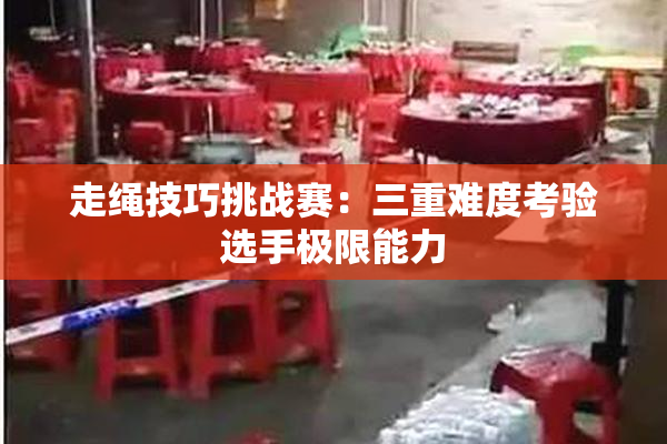 走绳技巧挑战赛：三重难度考验选手极限能力