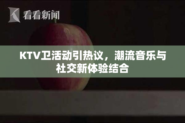 KTV卫活动引热议，潮流音乐与社交新体验结合