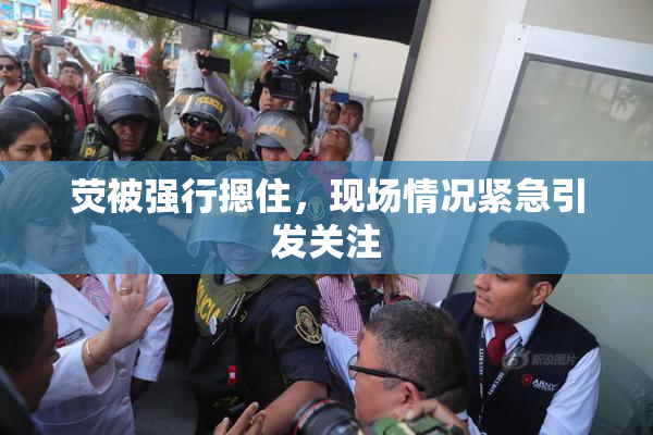 荧被强行摁住，现场情况紧急引发关注