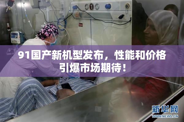 91国产新机型发布，性能和价格引爆市场期待！