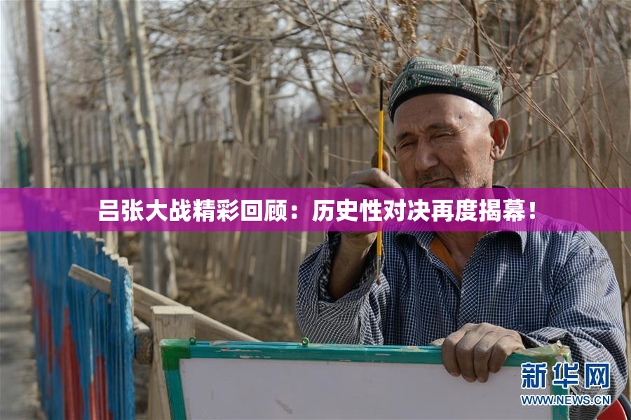 吕张大战精彩回顾：历史性对决再度揭幕！