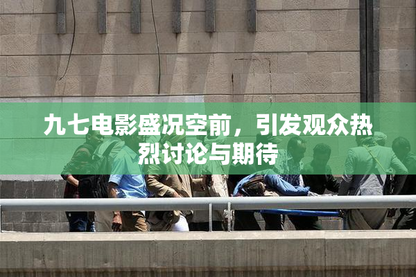 九七电影盛况空前，引发观众热烈讨论与期待