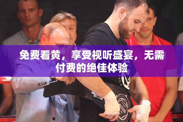 免费看黄，享受视听盛宴，无需付费的绝佳体验
