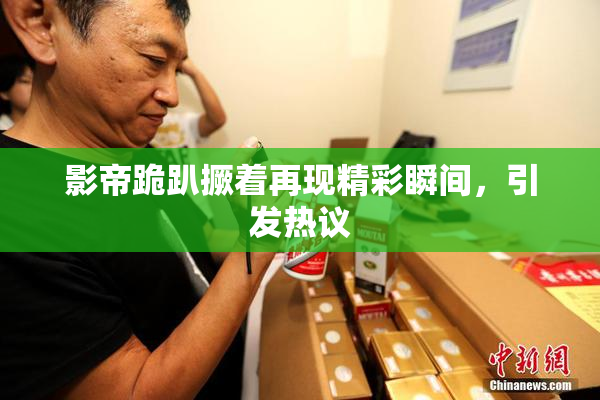 影帝跪趴撅着再现精彩瞬间，引发热议