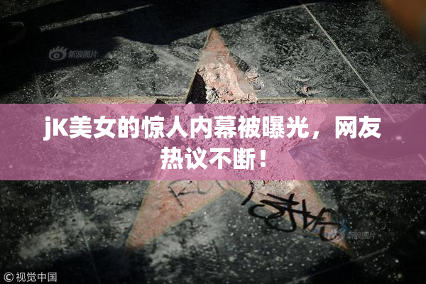 jK美女的惊人内幕被曝光，网友热议不断！