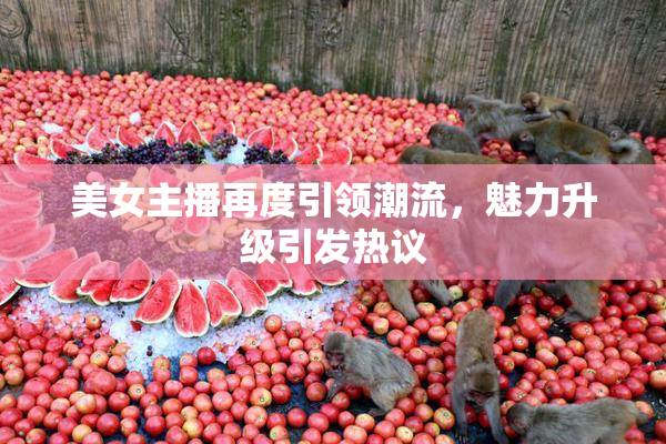 美女主播再度引领潮流，魅力升级引发热议