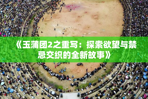《玉蒲团2之重写：探索欲望与禁忌交织的全新故事》