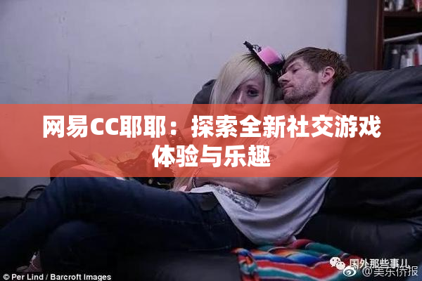 网易CC耶耶：探索全新社交游戏体验与乐趣