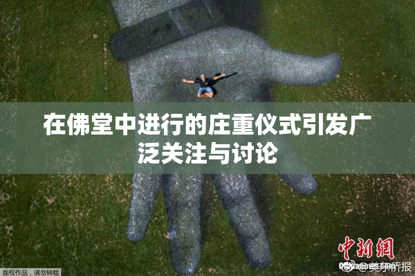 在佛堂中进行的庄重仪式引发广泛关注与讨论