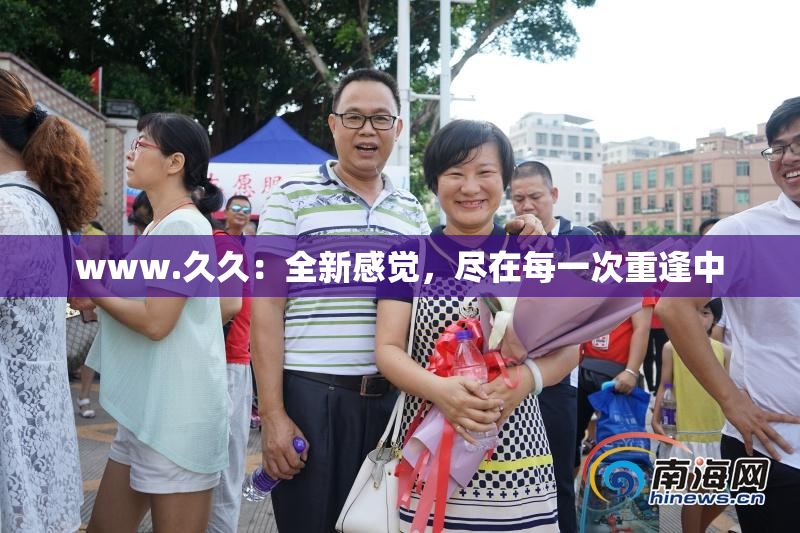 www.久久：全新感觉，尽在每一次重逢中