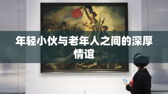 年轻小伙与老年人之间的深厚情谊