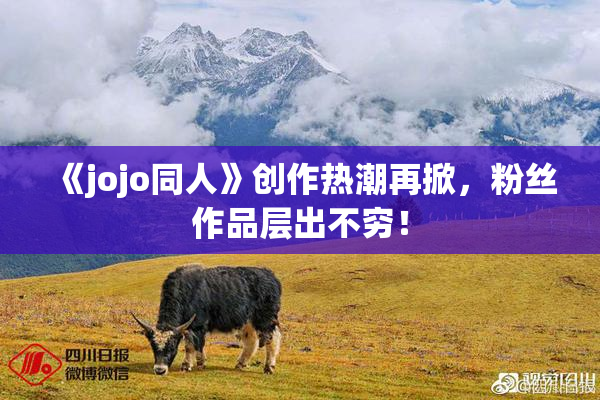 《jojo同人》创作热潮再掀，粉丝作品层出不穷！