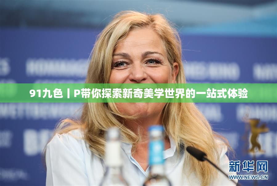 91九色丨P带你探索新奇美学世界的一站式体验