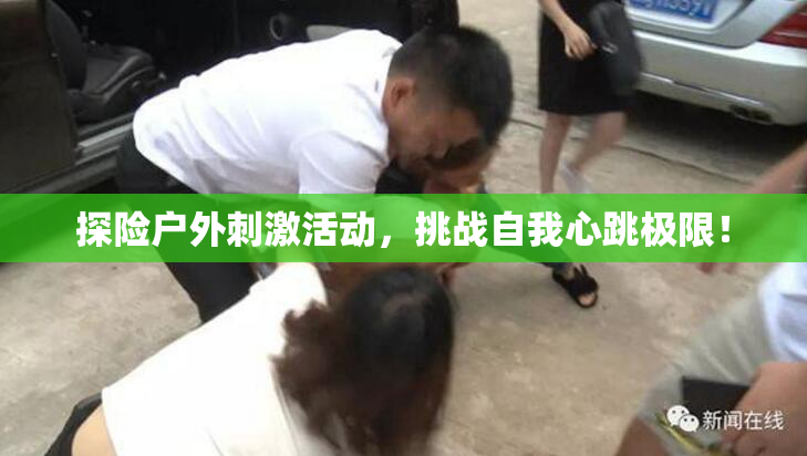 探险户外刺激活动，挑战自我心跳极限！