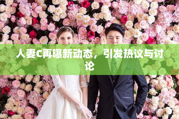人妻C再曝新动态，引发热议与讨论