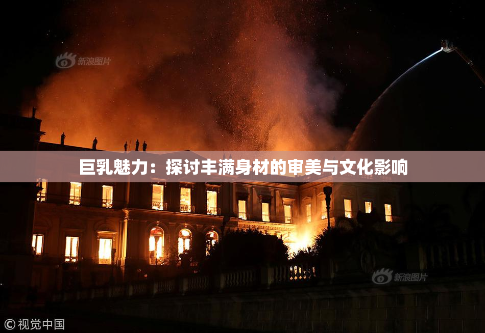 巨乳魅力：探讨丰满身材的审美与文化影响