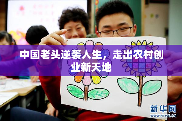 中国老头逆袭人生，走出农村创业新天地